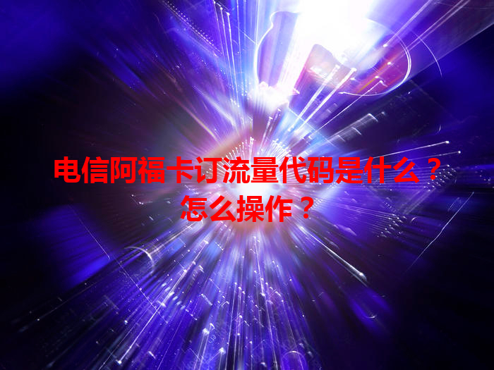 电信阿福卡订流量代码是什么？怎么操作？