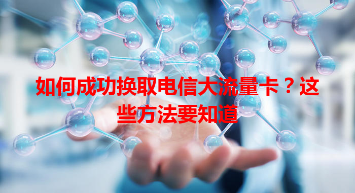 如何成功换取电信大流量卡？这些方法要知道