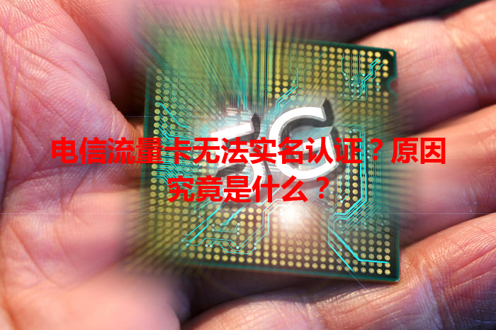 电信流量卡无法实名认证？原因究竟是什么？