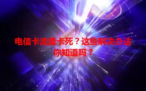 电信卡流量卡死？这些解决办法你知道吗？
