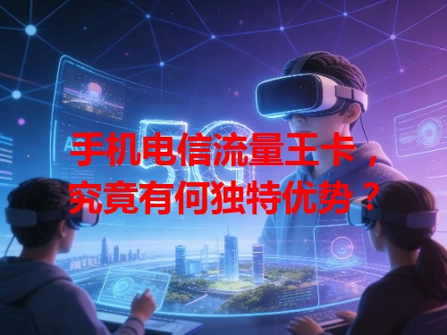 手机电信流量王卡，究竟有何独特优势？