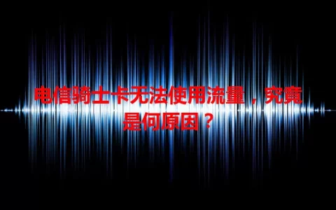 电信骑士卡无法使用流量，究竟是何原因？