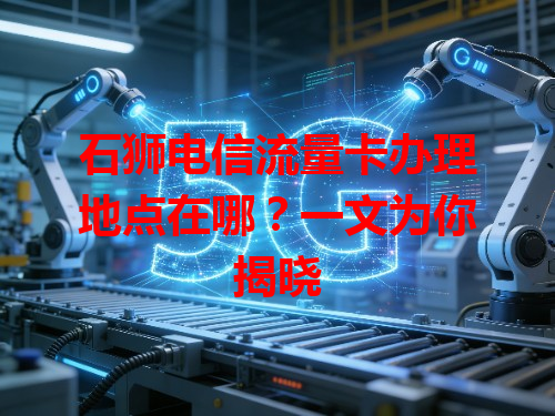 石狮电信流量卡办理地点在哪？一文为你揭晓