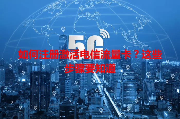 如何注册激活电信流量卡？这些步骤要知道