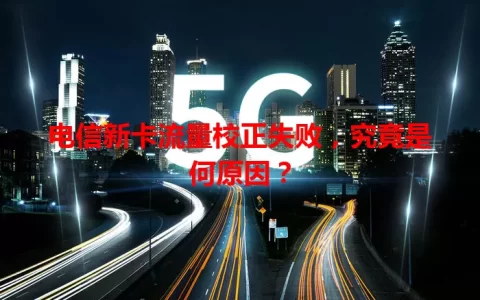 电信新卡流量校正失败，究竟是何原因？