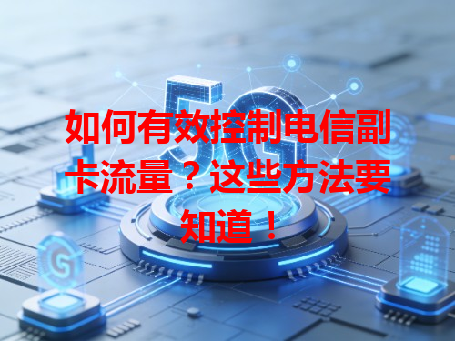 如何有效控制电信副卡流量？这些方法要知道！