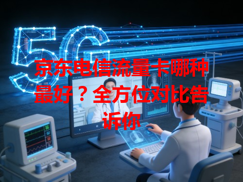 京东电信流量卡哪种最好？全方位对比告诉你
