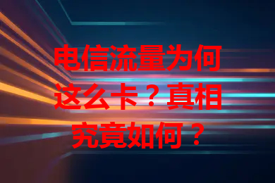 电信流量为何这么卡？真相究竟如何？