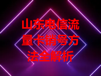 山东电信流量卡销号方法全解析