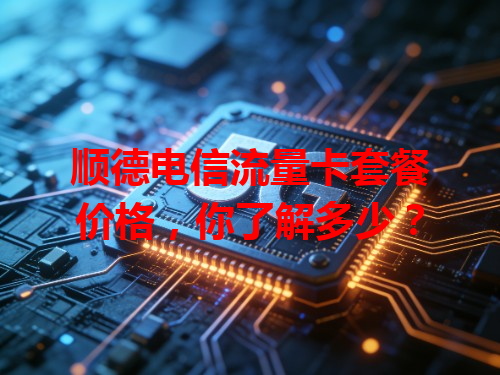 顺德电信流量卡套餐价格，你了解多少？