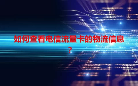 如何查看电信流量卡的物流信息？