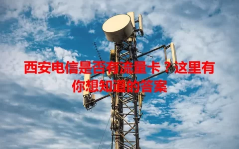 西安电信是否有流量卡？这里有你想知道的答案