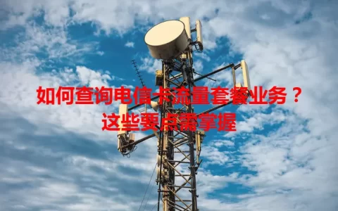 如何查询电信卡流量套餐业务？这些要点需掌握