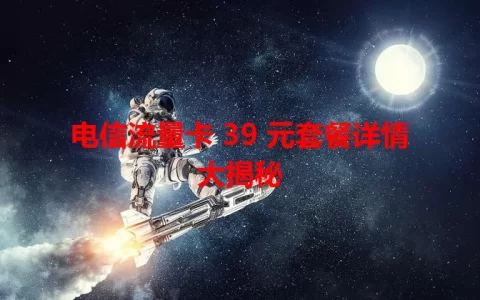 电信流量卡 39 元套餐详情大揭秘
