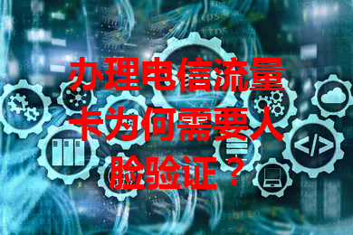 办理电信流量卡为何需要人脸验证？