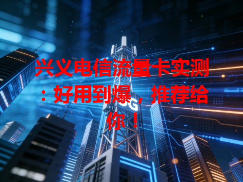 兴义电信流量卡实测：好用到爆，推荐给你！