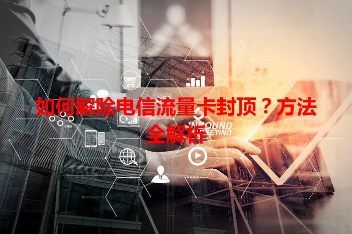 如何解除电信流量卡封顶？方法全解析