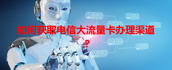 如何获取电信大流量卡办理渠道？