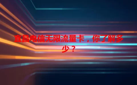 宜昌电信无限流量卡，你了解多少？