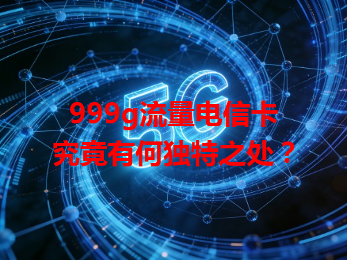 999g流量电信卡究竟有何独特之处？