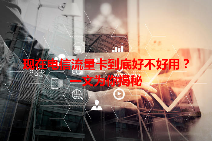 现在电信流量卡到底好不好用？一文为你揭秘