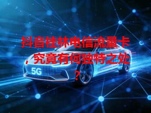 抖音桂林电信流量卡，究竟有何独特之处？