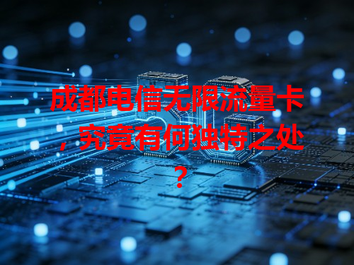 成都电信无限流量卡，究竟有何独特之处？