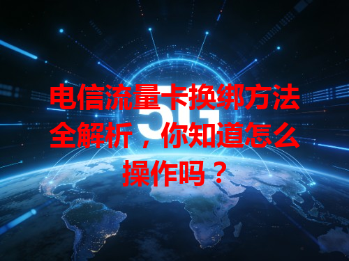 电信流量卡换绑方法全解析，你知道怎么操作吗？