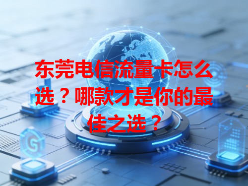 东莞电信流量卡怎么选？哪款才是你的最佳之选？