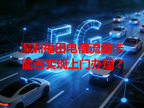 深圳福田电信流量卡能否实现上门办理？