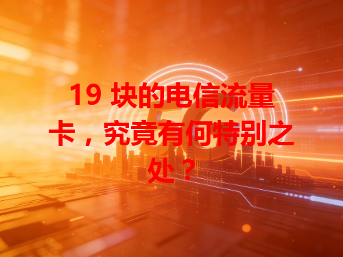 19 块的电信流量卡，究竟有何特别之处？