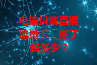 电信抖音直播流量卡，你了解多少？