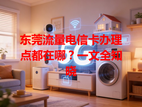 东莞流量电信卡办理点都在哪？一文全知晓