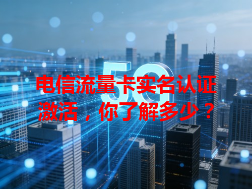 电信流量卡实名认证激活，你了解多少？