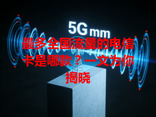 最多全国流量的电信卡是哪款？一文为你揭晓