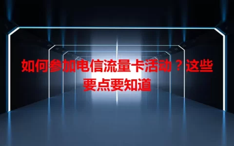 如何参加电信流量卡活动？这些要点要知道