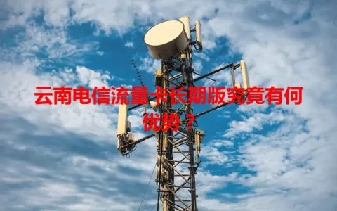 云南电信流量卡长期版究竟有何优势？