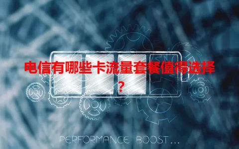 电信有哪些卡流量套餐值得选择？