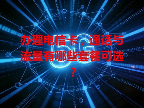办理电信卡，通话与流量有哪些套餐可选？