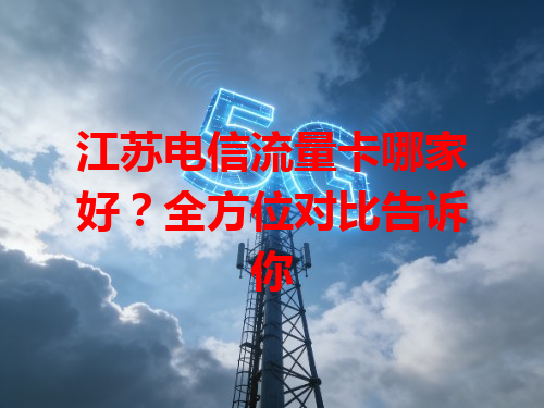 江苏电信流量卡哪家好？全方位对比告诉你