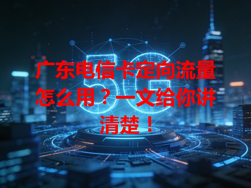 广东电信卡定向流量怎么用？一文给你讲清楚！