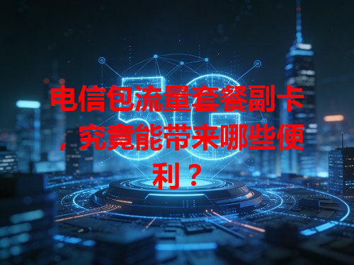 电信包流量套餐副卡，究竟能带来哪些便利？