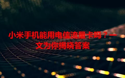 小米手机能用电信流量卡吗？一文为你揭晓答案