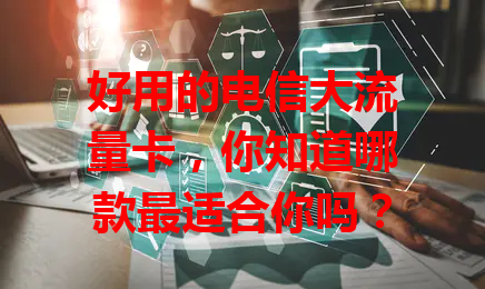 好用的电信大流量卡，你知道哪款最适合你吗？