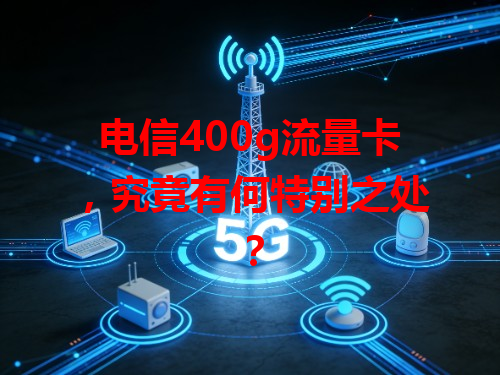 电信400g流量卡，究竟有何特别之处？