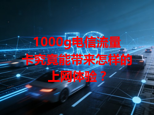 1000g电信流量卡究竟能带来怎样的上网体验？