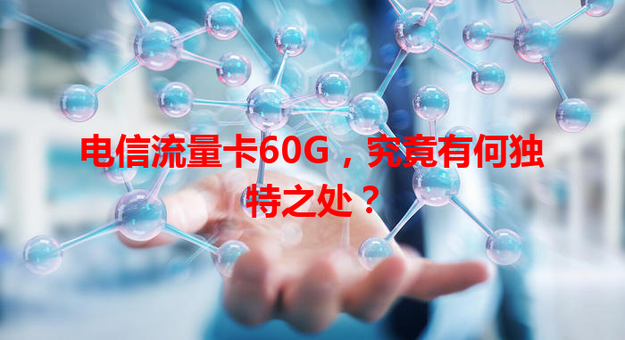 电信流量卡60G，究竟有何独特之处？