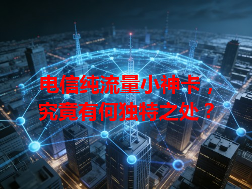 电信纯流量小神卡，究竟有何独特之处？