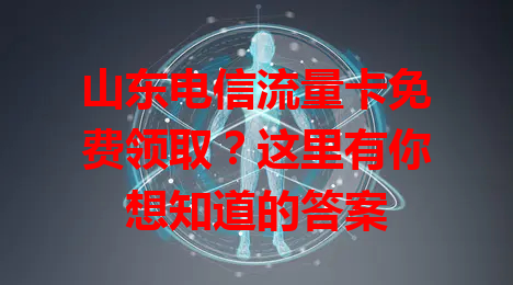 山东电信流量卡免费领取？这里有你想知道的答案