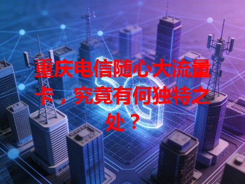 重庆电信随心大流量卡，究竟有何独特之处？